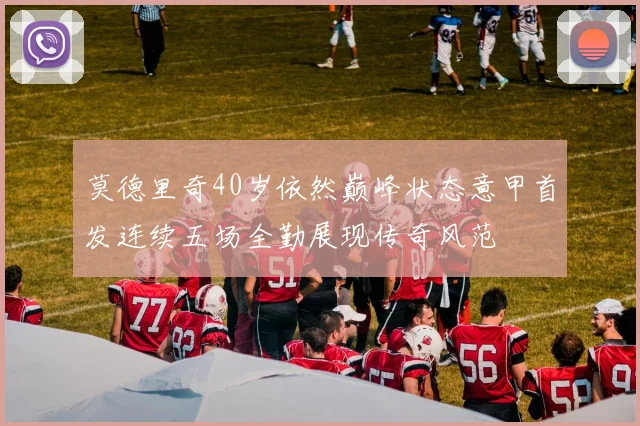 莫德里奇40岁依然巅峰状态意甲首发连续五场全勤展现传奇风范