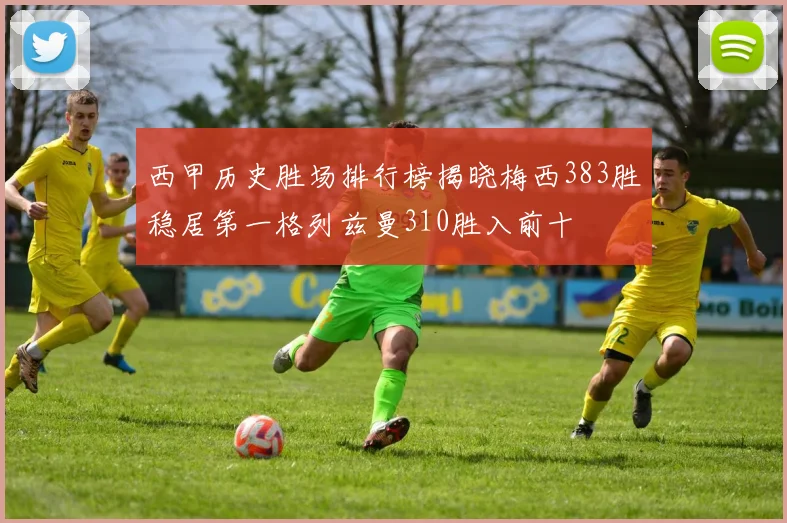 西甲历史胜场排行榜揭晓梅西383胜稳居第一格列兹曼310胜入前十