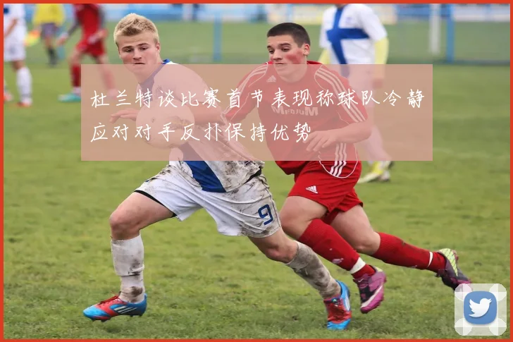 杜兰特谈比赛首节表现称球队冷静应对对手反扑保持优势