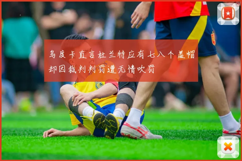 乌度卡直言杜兰特应有七八个盖帽却因裁判判罚遭无情吹罚