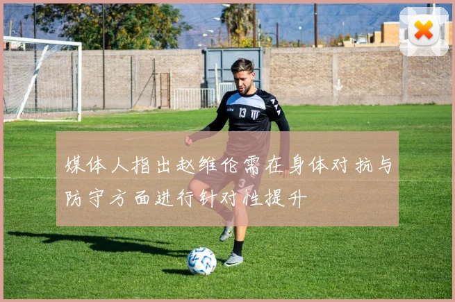 媒体人指出赵维伦需在身体对抗与防守方面进行针对性提升
