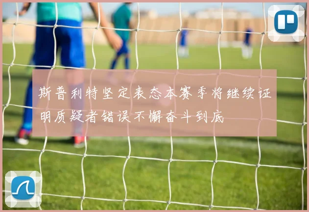 斯普利特坚定表态本赛季将继续证明质疑者错误不懈奋斗到底
