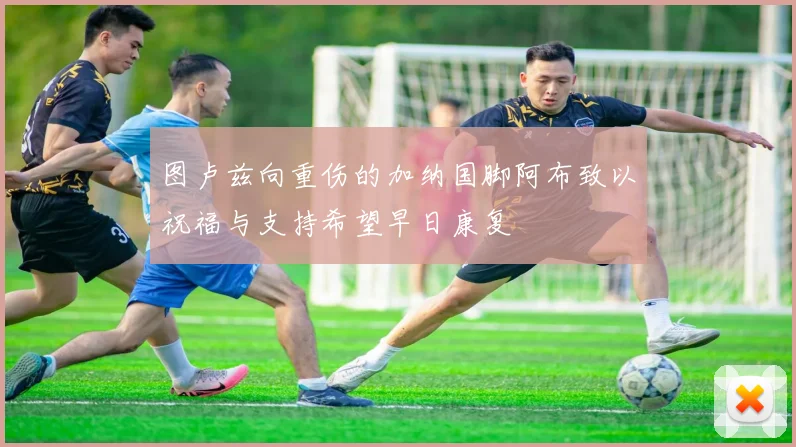 图卢兹向重伤的加纳国脚阿布致以祝福与支持希望早日康复