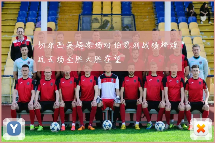 切尔西英超客场对伯恩利战绩辉煌近五场全胜大胜在望