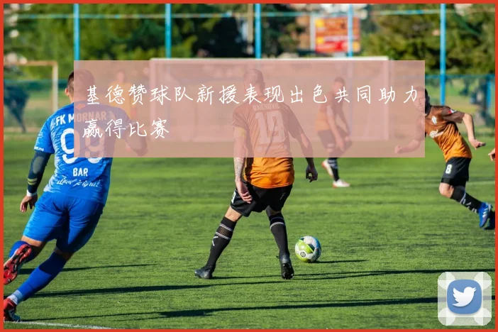 基德赞球队新援表现出色共同助力赢得比赛