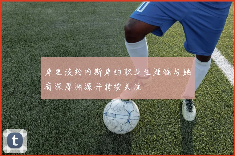 库里谈约内斯库的职业生涯称与她有深厚渊源并持续关注