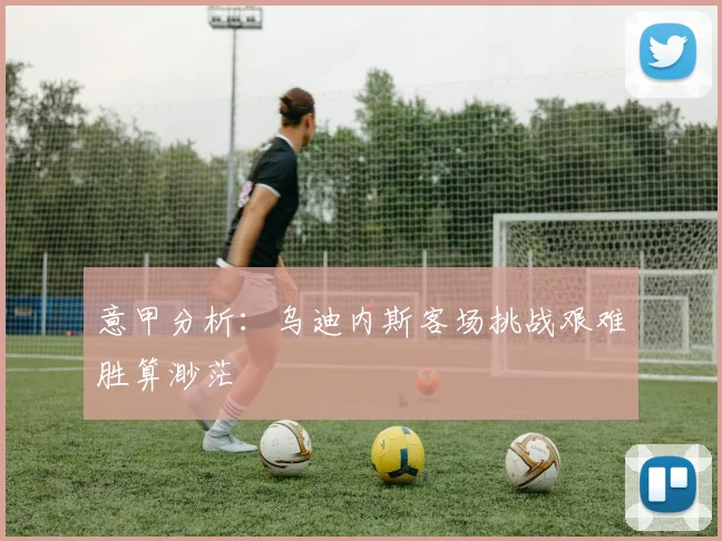 意甲分析：乌迪内斯客场挑战艰难胜算渺茫