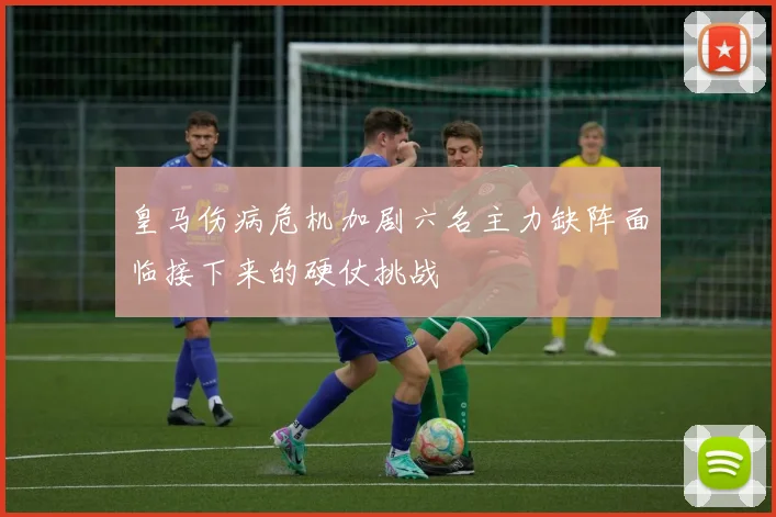 皇马伤病危机加剧六名主力缺阵面临接下来的硬仗挑战