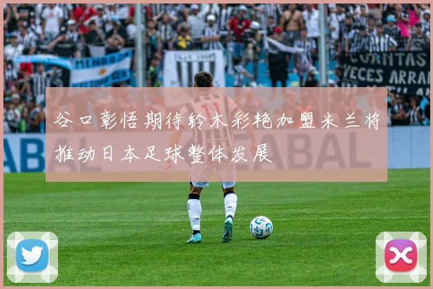 谷口彰悟期待铃木彩艳加盟米兰将推动日本足球整体发展