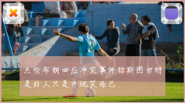 杰伦布朗回应冲突事件称斯图尔特是好人只是开玩笑而已