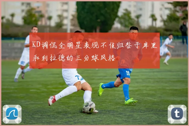 KD调侃全明星表现不佳归咎于库里和利拉德的三分球风格