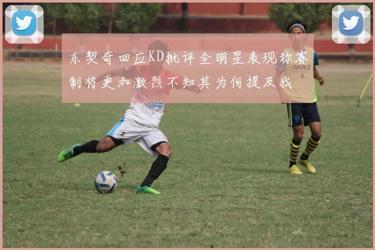 东契奇回应KD批评全明星表现称赛制将更加激烈不知其为何提及我