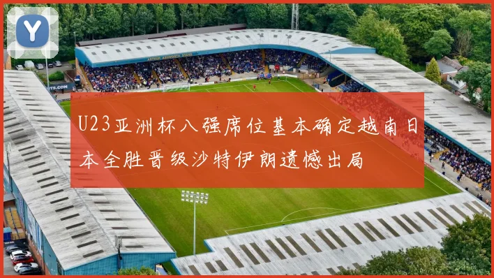 U23亚洲杯八强席位基本确定越南日本全胜晋级沙特伊朗遗憾出局