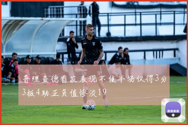 普理查德首发表现不佳半场仅得3分3板4助正负值惨淡19