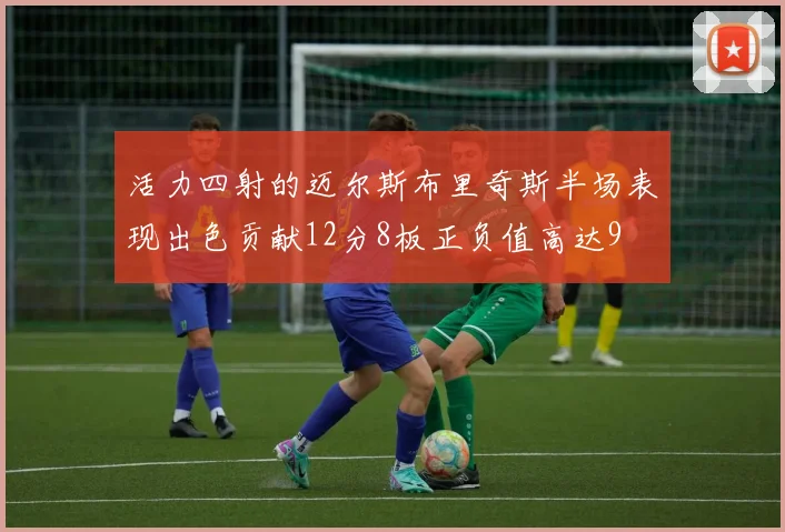 活力四射的迈尔斯布里奇斯半场表现出色贡献12分8板正负值高达9