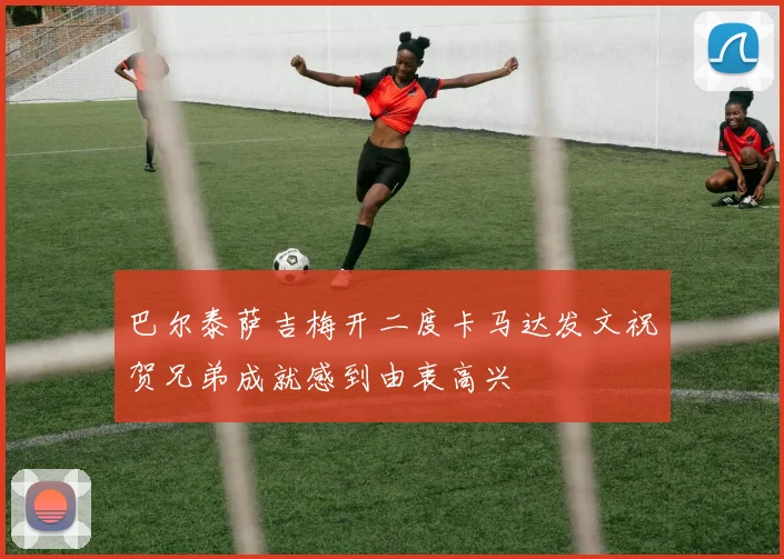 巴尔泰萨吉梅开二度卡马达发文祝贺兄弟成就感到由衷高兴