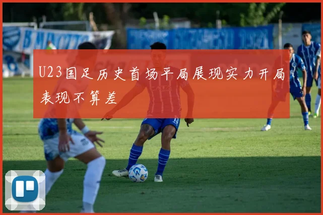 U23国足历史首场平局展现实力开局表现不算差