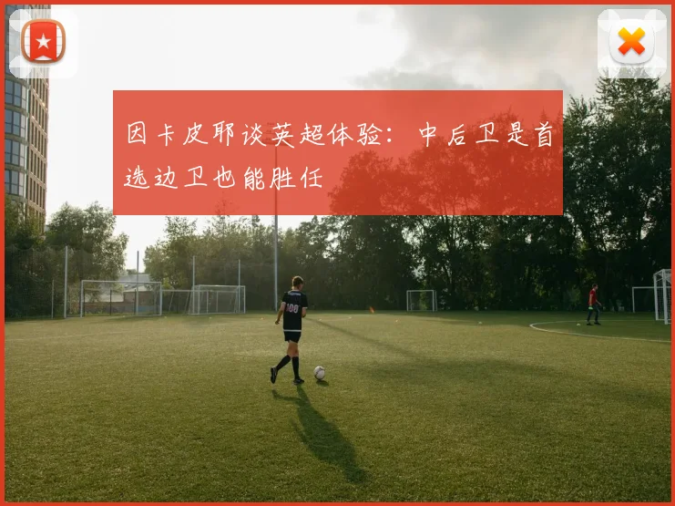 因卡皮耶谈英超体验：中后卫是首选边卫也能胜任