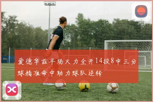 爱德华兹半场火力全开14投8中三分球精准命中助力球队逆转