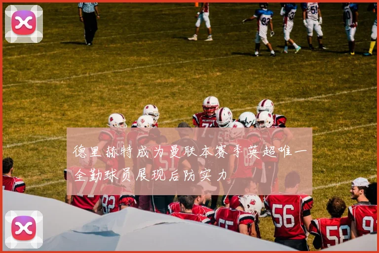 德里赫特成为曼联本赛季英超唯一全勤球员展现后防实力