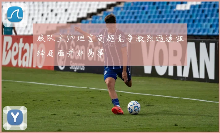 狼队主帅坦言英超竞争激烈迅速扭转局面并非易事