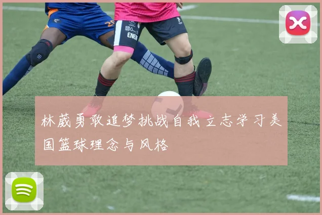 林葳勇敢追梦挑战自我立志学习美国篮球理念与风格